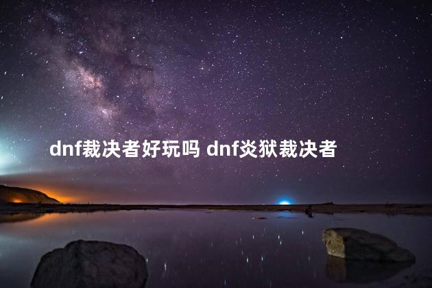 dnf裁决者好玩吗 dnf炎狱裁决者加点